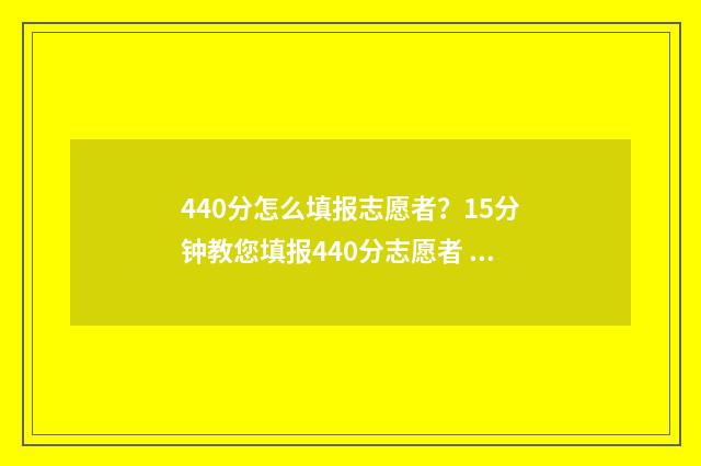 440分怎么填报志愿者？15分钟教您填报440分志愿者 高考440怎么填志愿