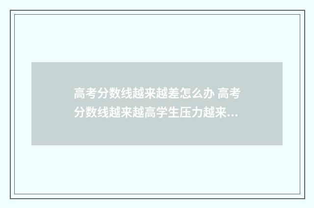 高考分数线越来越差怎么办 高考分数线越来越高学生压力越来越大结合材料写作文