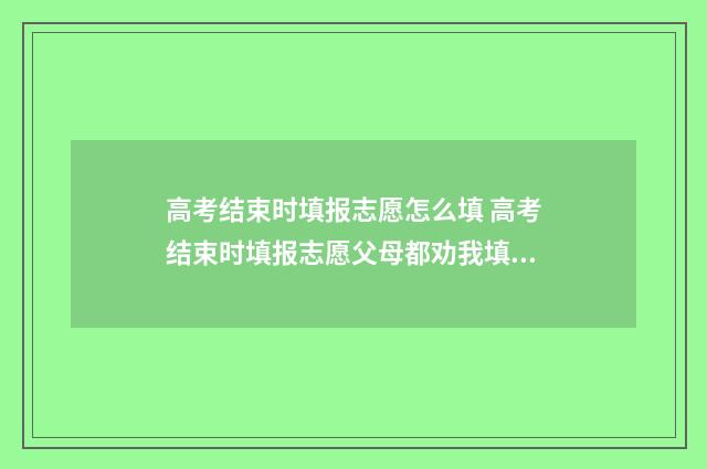 高考结束时填报志愿怎么填 高考结束时填报志愿父母都劝我填合欢宗