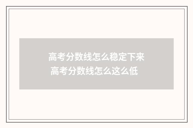 高考分数线怎么稳定下来 高考分数线怎么这么低