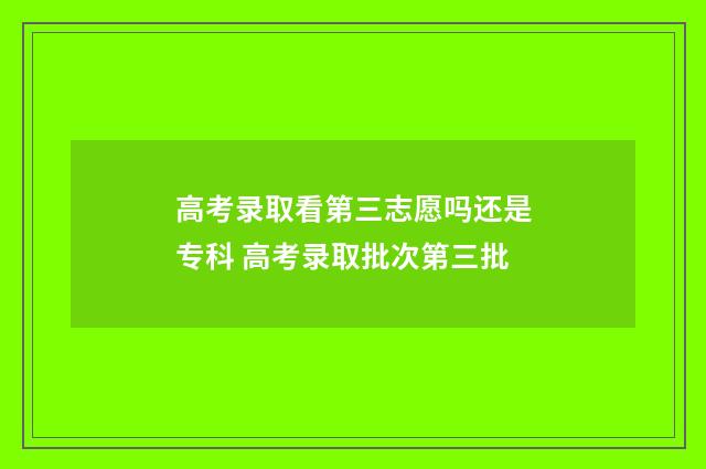高考录取看第三志愿吗还是专科 高考录取批次第三批