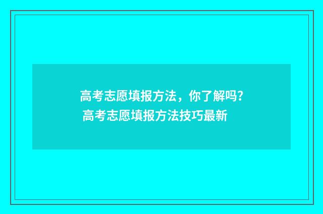 高考志愿填报方法，你了解吗？ 高考志愿填报方法技巧最新