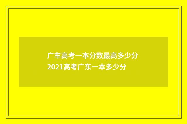广车高考一本分数最高多少分 2021高考广东一本多少分