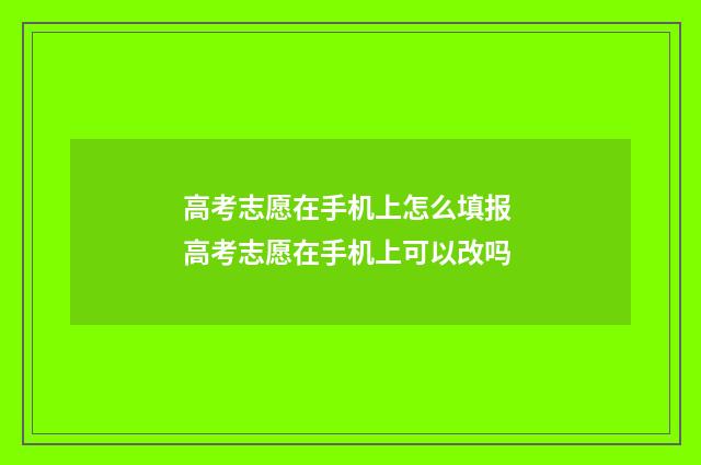高考志愿在手机上怎么填报 高考志愿在手机上可以改吗