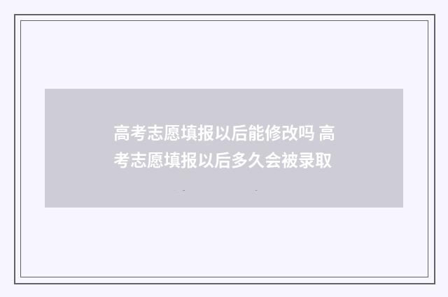高考志愿填报以后能修改吗 高考志愿填报以后多久会被录取