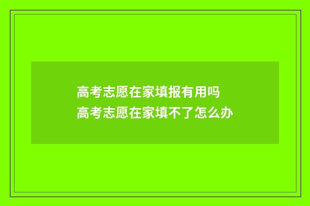 高考志愿在家填报有用吗 高考志愿在家填不了怎么办