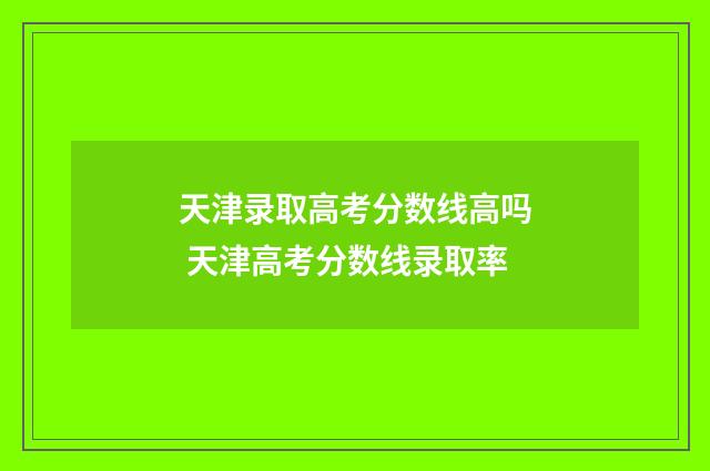 天津录取高考分数线高吗 天津高考分数线录取率