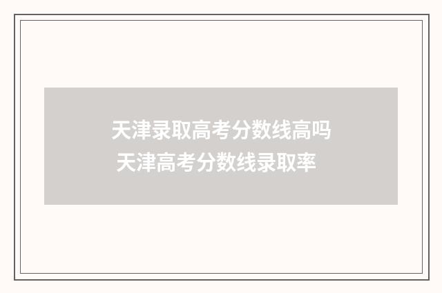 天津录取高考分数线高吗 天津高考分数线录取率