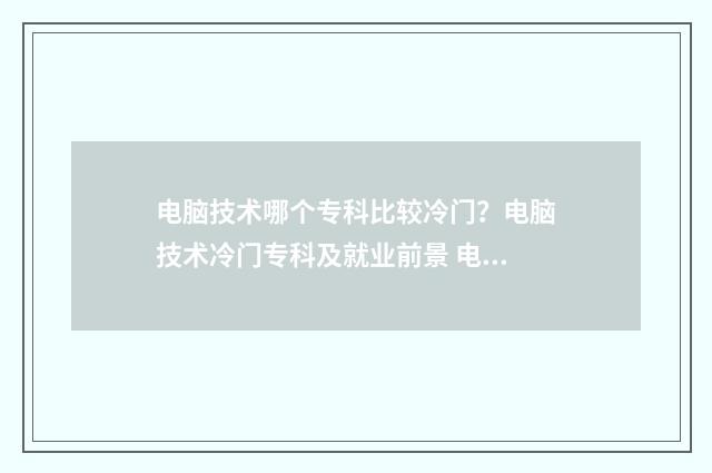 电脑技术哪个专科比较冷门？电脑技术冷门专科及就业前景 电脑专业哪个学校好