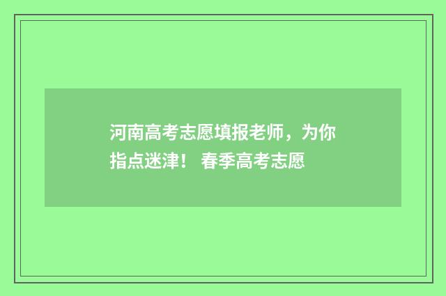 河南高考志愿填报老师，为你指点迷津！ 春季高考志愿