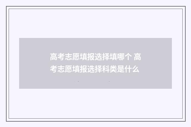 高考志愿填报选择填哪个 高考志愿填报选择科类是什么