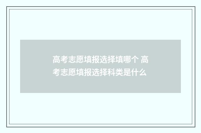 高考志愿填报选择填哪个 高考志愿填报选择科类是什么