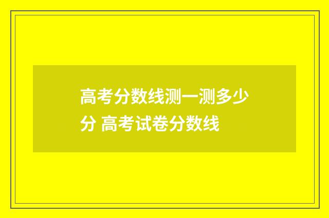 高考分数线测一测多少分 高考试卷分数线