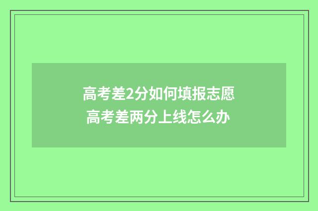 高考差2分如何填报志愿 高考差两分上线怎么办