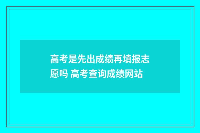 高考是先出成绩再填报志愿吗 高考查询成绩网站