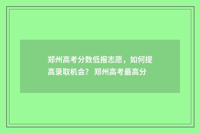 郑州高考分数低报志愿，如何提高录取机会？ 郑州高考最高分