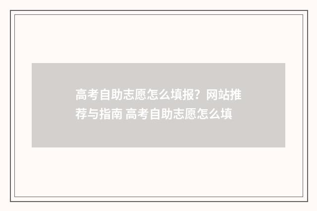 高考自助志愿怎么填报？网站推荐与指南 高考自助志愿怎么填