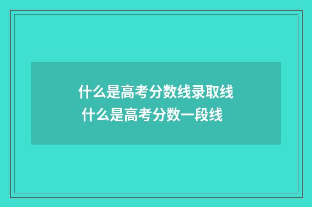 什么是高考分数线录取线 什么是高考分数一段线