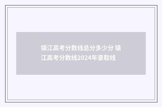 镇江高考分数线总分多少分 镇江高考分数线2024年录取线