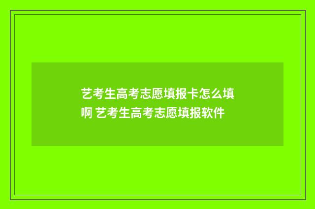 艺考生高考志愿填报卡怎么填啊 艺考生高考志愿填报软件