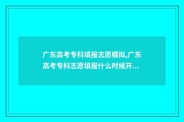 广东高考专科填报志愿模拟,广东高考专科志愿填报什么时候开始 广东高考专科填志愿