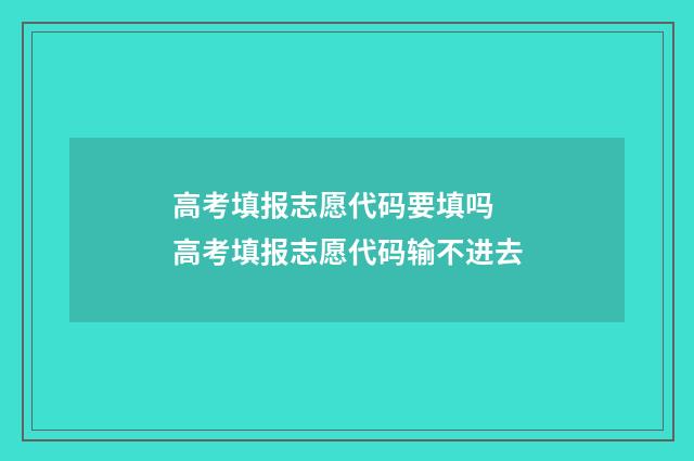高考填报志愿代码要填吗 高考填报志愿代码输不进去