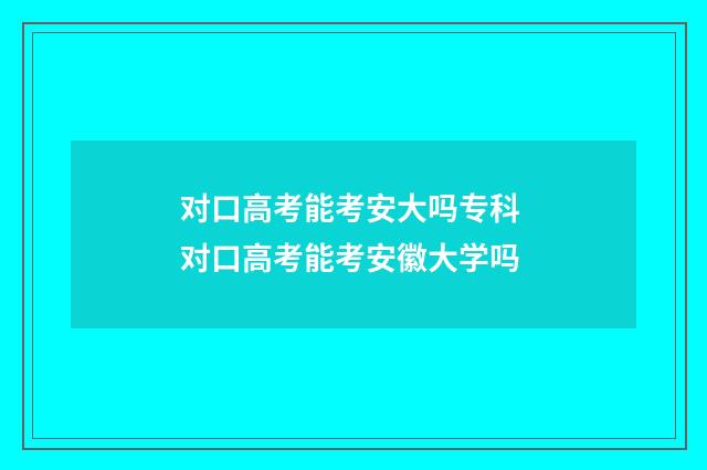 对口高考能考安大吗专科 对口高考能考安徽大学吗