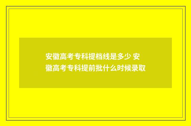 安徽高考专科提档线是多少 安徽高考专科提前批什么时候录取