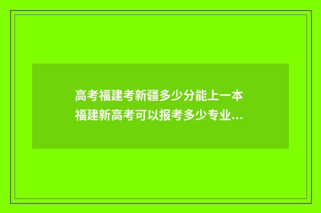高考福建考新疆多少分能上一本 福建新高考可以报考多少专业,多少所大学