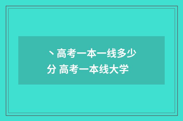 丶高考一本一线多少分 高考一本线大学