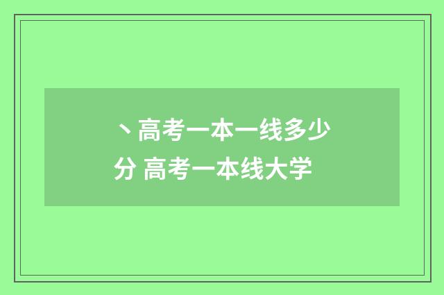 丶高考一本一线多少分 高考一本线大学