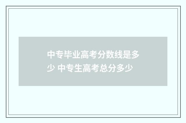 中专毕业高考分数线是多少 中专生高考总分多少