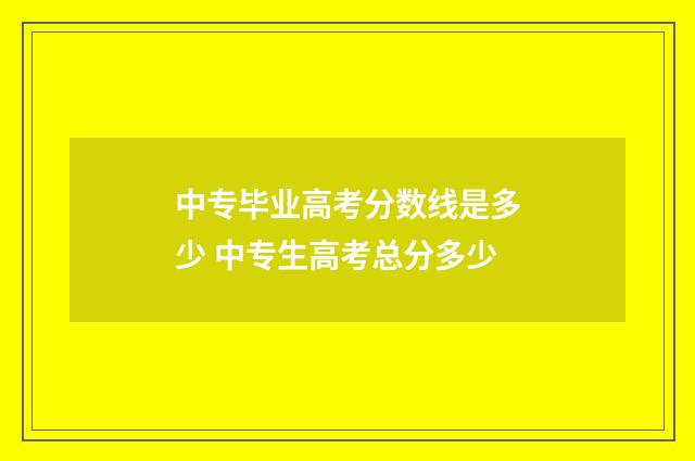中专毕业高考分数线是多少 中专生高考总分多少
