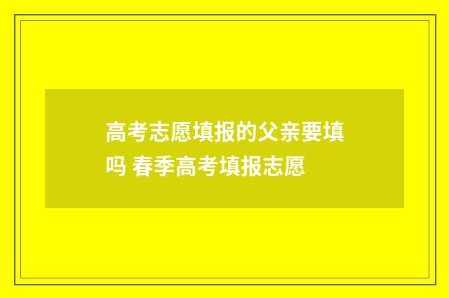 高考志愿填报的父亲要填吗 春季高考填报志愿