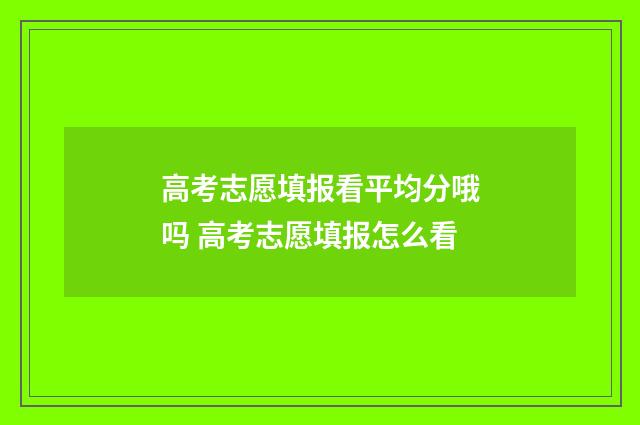 高考志愿填报看平均分哦吗 高考志愿填报怎么看