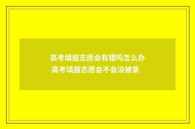 高考填报志愿会有错吗怎么办 高考填报志愿会不会没被录