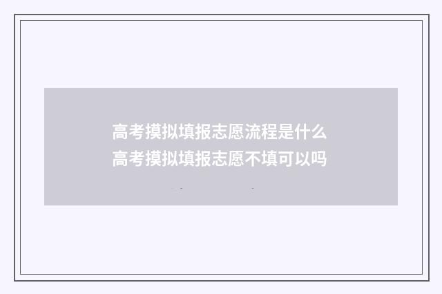 高考摸拟填报志愿流程是什么 高考摸拟填报志愿不填可以吗