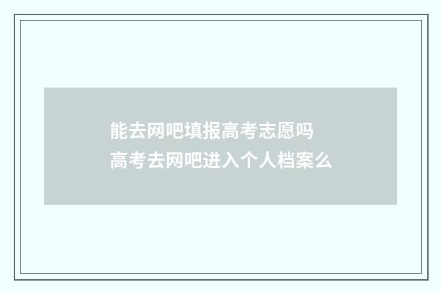 能去网吧填报高考志愿吗 高考去网吧进入个人档案么