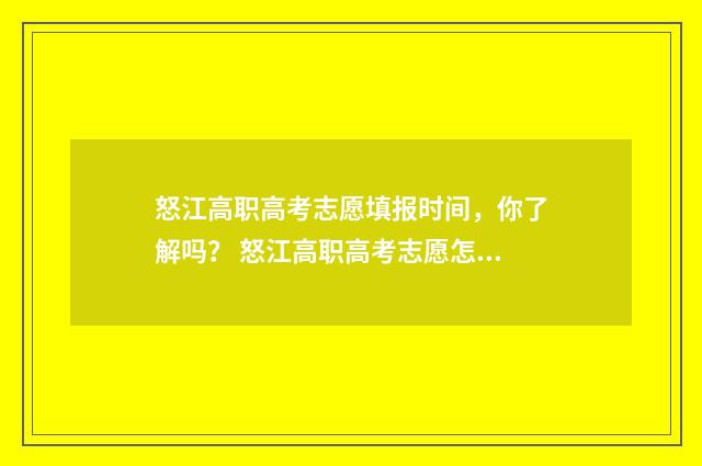 怒江高职高考志愿填报时间，你了解吗？ 怒江高职高考志愿怎么填