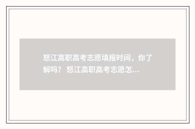怒江高职高考志愿填报时间，你了解吗？ 怒江高职高考志愿怎么填