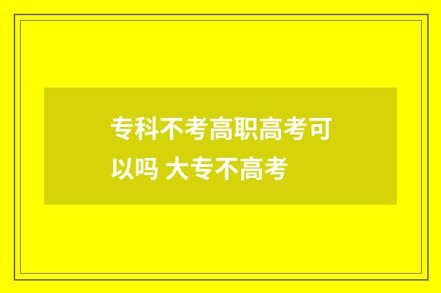 专科不考高职高考可以吗 大专不高考