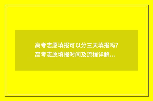 高考志愿填报可以分三天填报吗？高考志愿填报时间及流程详解 高考志愿填报可以报几个学校