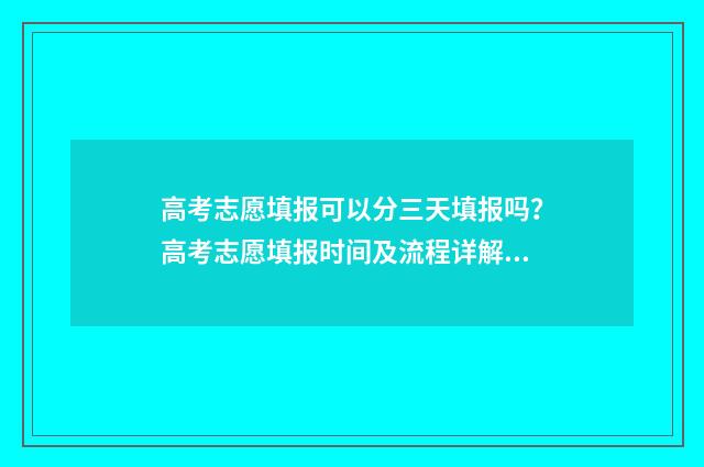 高考志愿填报可以分三天填报吗？高考志愿填报时间及流程详解 高考志愿填报可以报几个学校