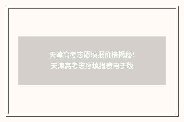 天津高考志愿填报价格揭秘！ 天津高考志愿填报表电子版