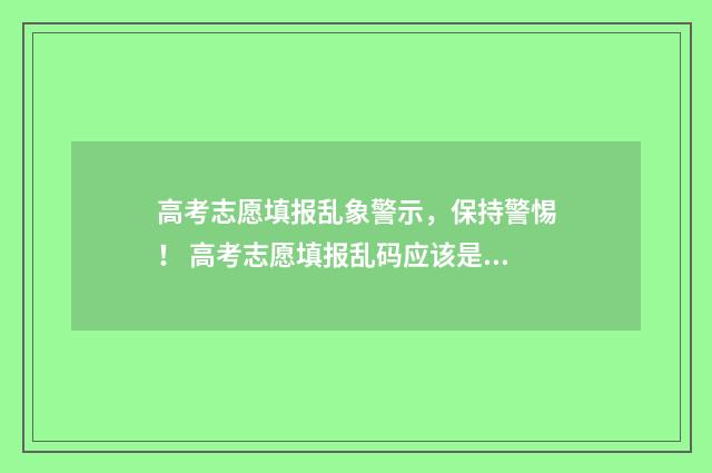高考志愿填报乱象警示，保持警惕！ 高考志愿填报乱码应该是什么状态的