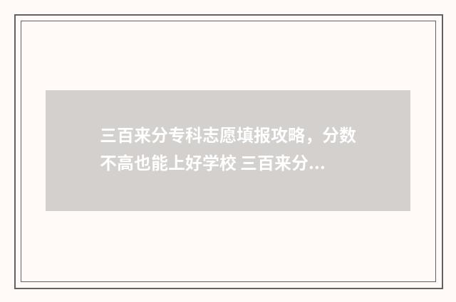 三百来分专科志愿填报攻略，分数不高也能上好学校 三百来分的专科学校