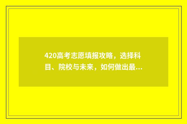420高考志愿填报攻略，选择科目、院校与未来，如何做出最佳决策？ 高考填报志愿45是什么
