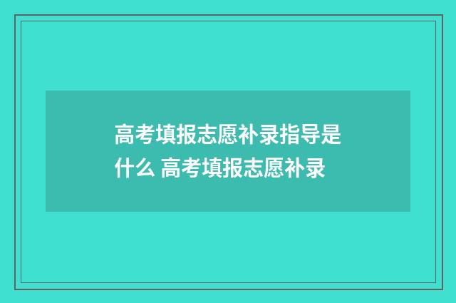 高考填报志愿补录指导是什么 高考填报志愿补录