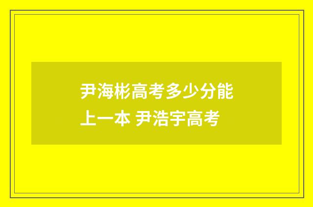 尹海彬高考多少分能上一本 尹浩宇高考