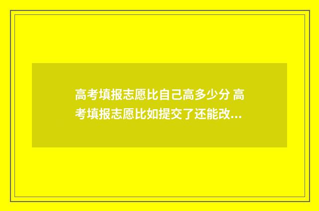 高考填报志愿比自己高多少分 高考填报志愿比如提交了还能改吗